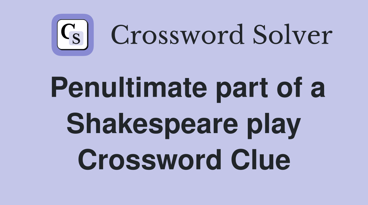 Penultimate part of a Shakespeare play Crossword Clue