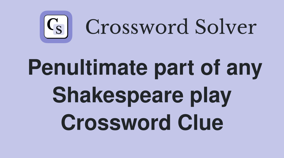 Penultimate part of any Shakespeare play Crossword Clue
