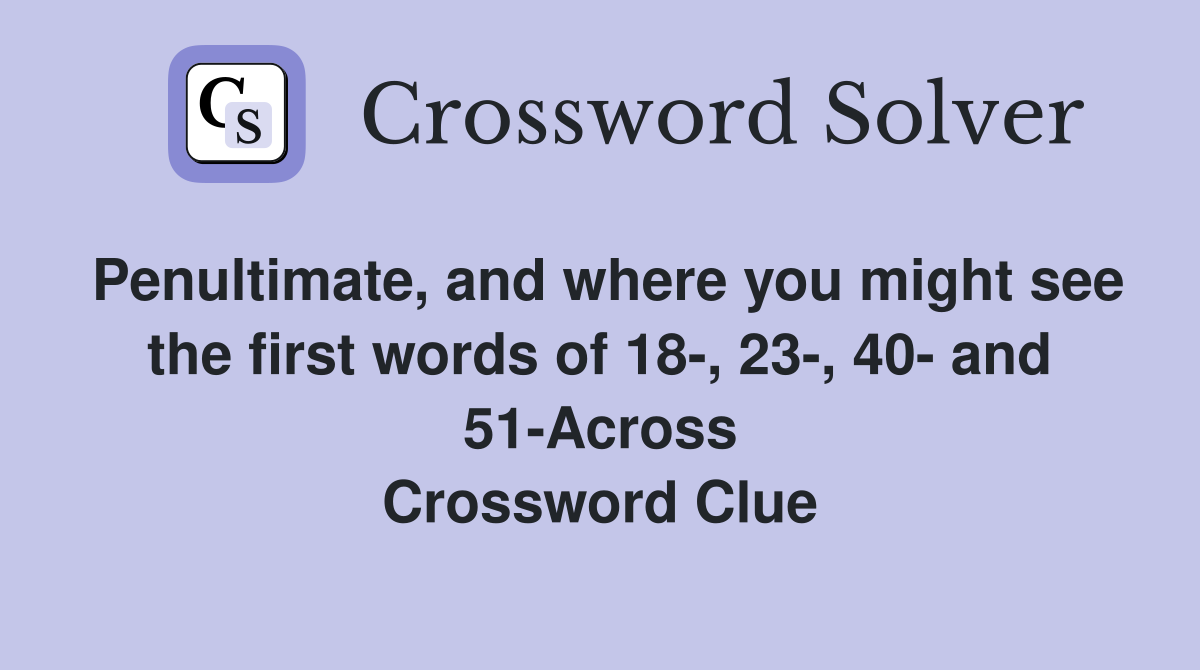 Penultimate, and where you might see the first words of 18-, 23-, 40- and 51-Across Crossword Clue