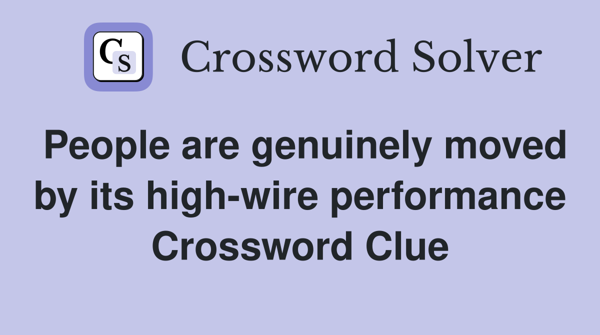 People are genuinely moved by its high-wire performance Crossword Clue