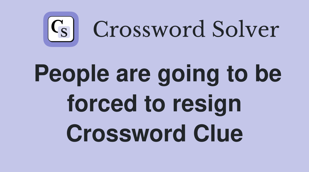 People are going to be forced to resign Crossword Clue
