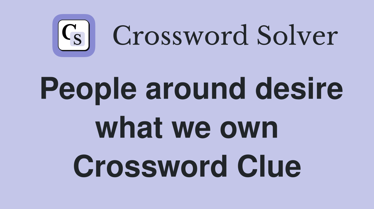People around desire what we own Crossword Clue