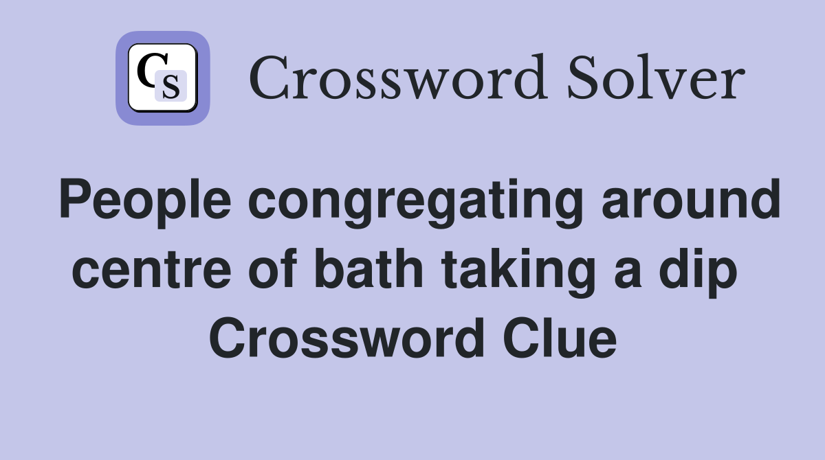 People congregating around centre of bath taking a dip  Crossword Clue