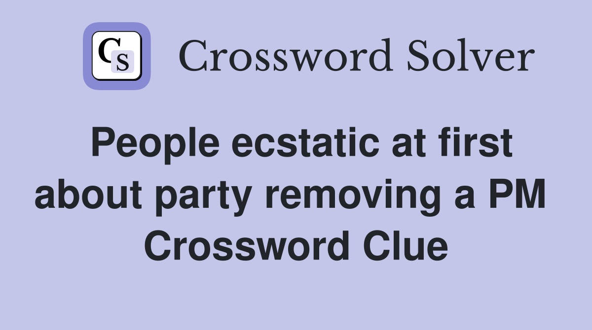 People ecstatic at first about party removing a PM  Crossword Clue
