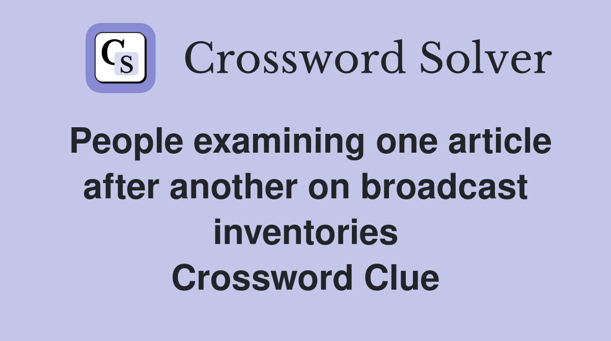 People examining one article after another on broadcast inventories Crossword Clue