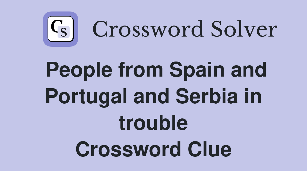 People from Spain and Portugal and Serbia in trouble Crossword Clue