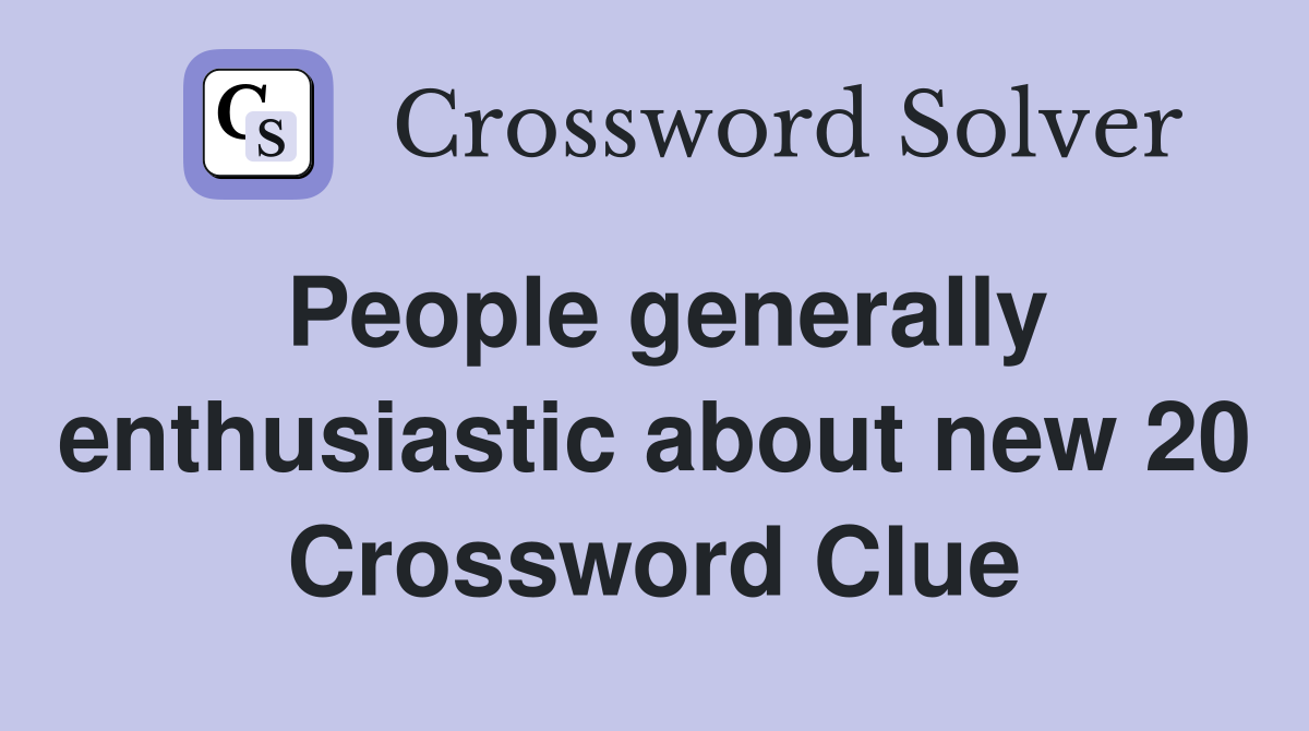People generally enthusiastic about new 20 Crossword Clue
