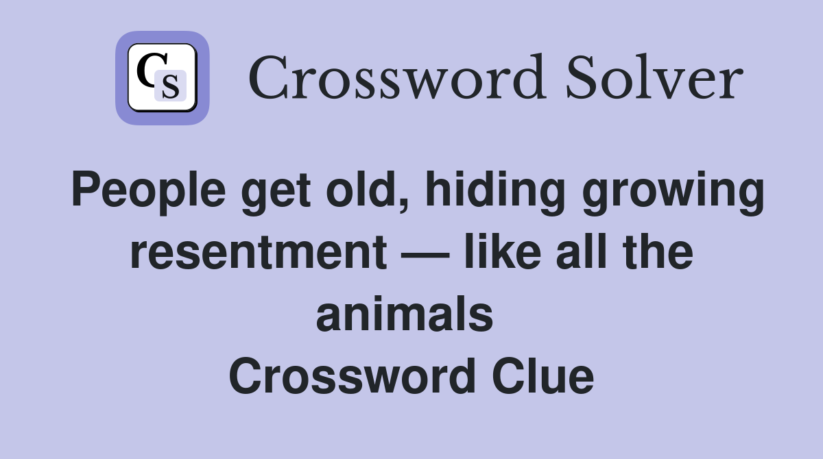 People get old, hiding growing resentment — like all the animals  Crossword Clue