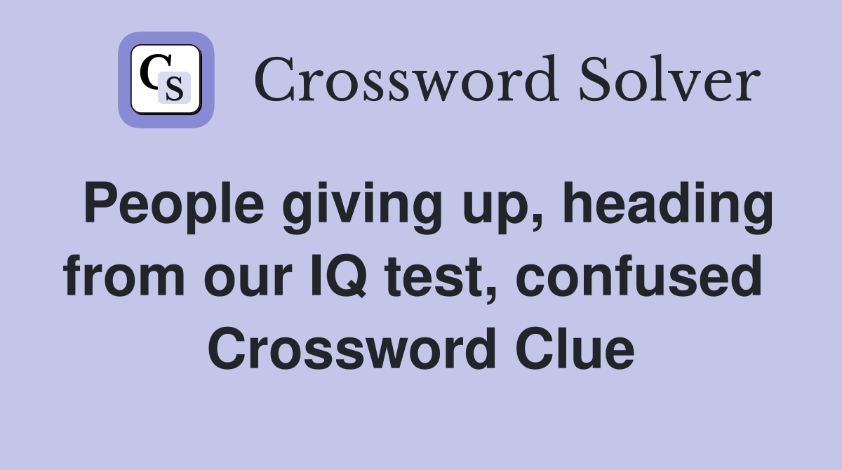 People giving up, heading from our IQ test, confused  Crossword Clue