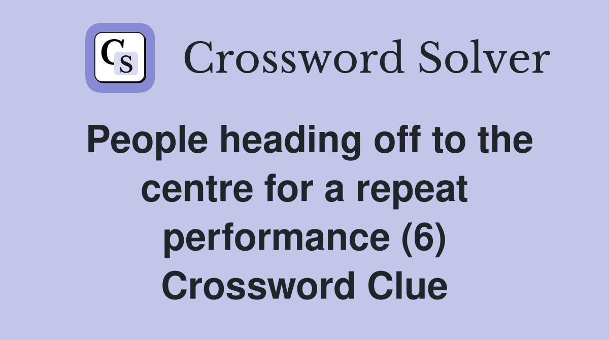 People heading off to the centre for a repeat performance (6) Crossword Clue