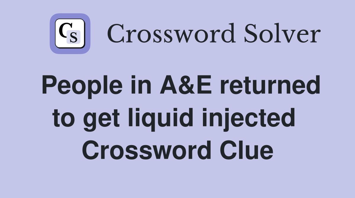People in A&E returned to get liquid injected  Crossword Clue