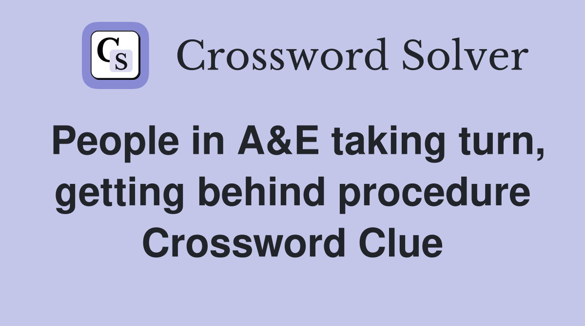 People in A&E taking turn, getting behind procedure Crossword Clue