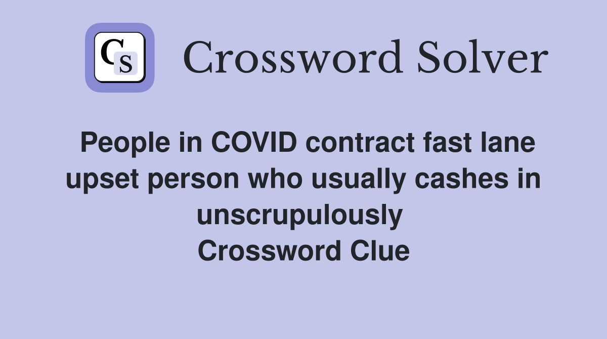People in COVID contract fast lane upset person who usually cashes in unscrupulously  Crossword Clue