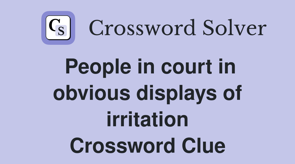 People in court in obvious displays of irritation Crossword Clue