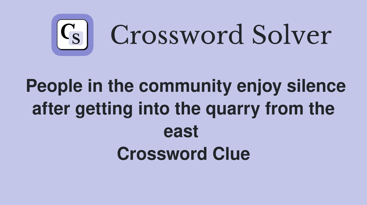 People in the community enjoy silence after getting into the quarry from the east  Crossword Clue