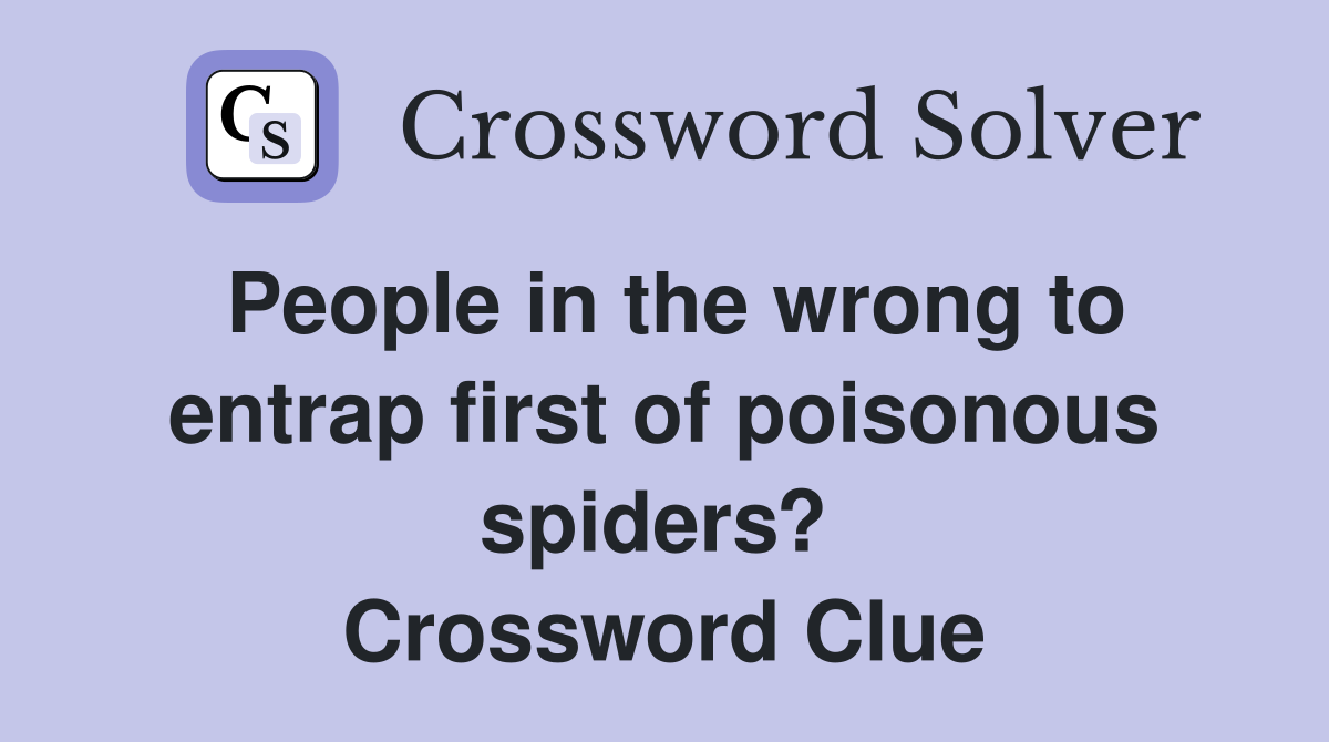 People in the wrong to entrap first of poisonous spiders?  Crossword Clue
