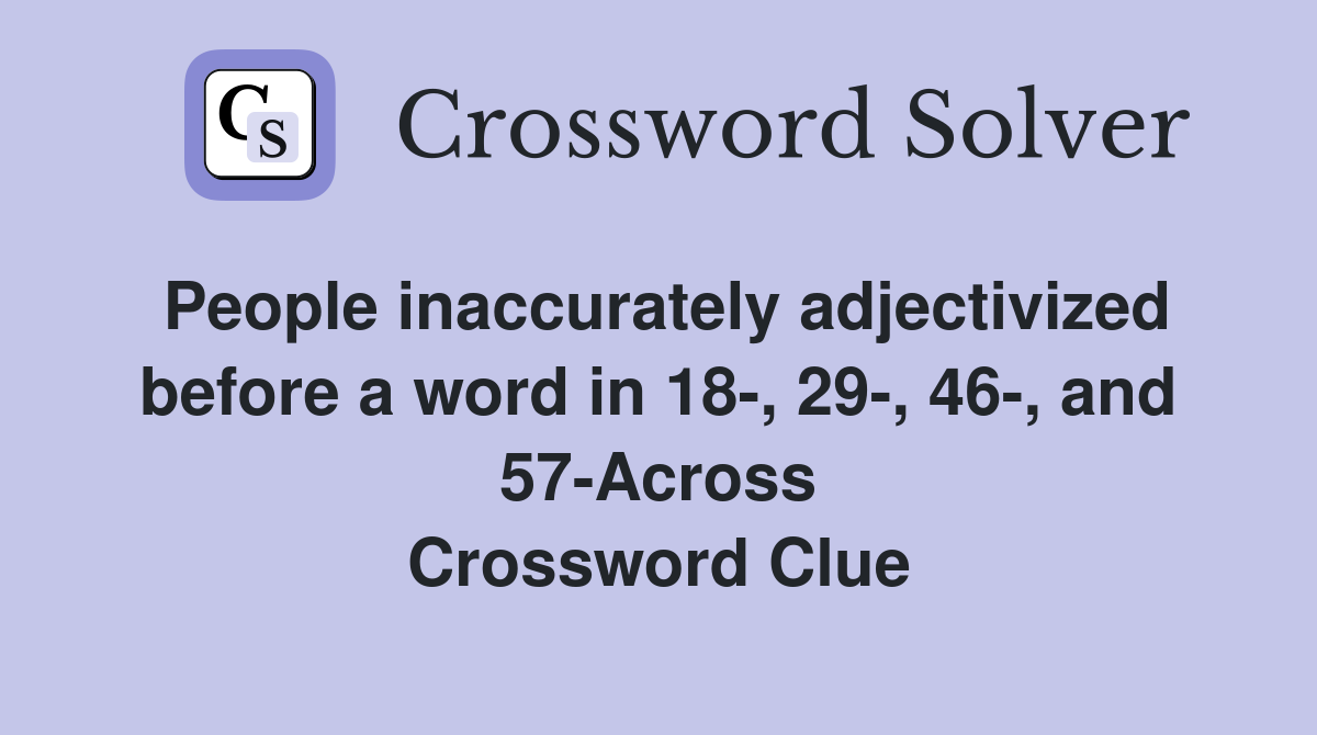 People inaccurately adjectivized before a word in 18-, 29-, 46-, and 57-Across Crossword Clue