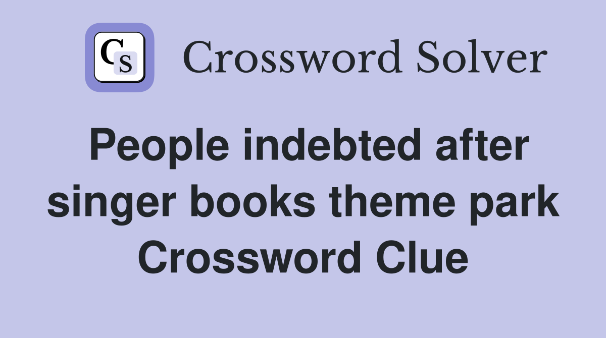 People indebted after singer books theme park Crossword Clue