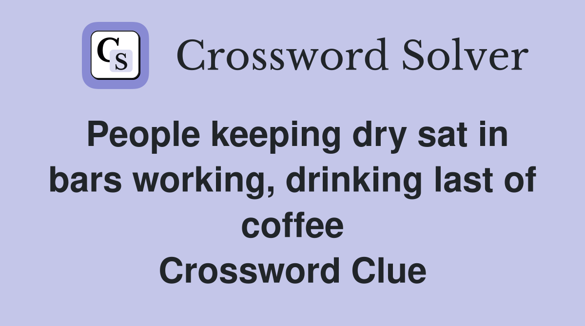 People keeping dry sat in bars working, drinking last of coffee Crossword Clue