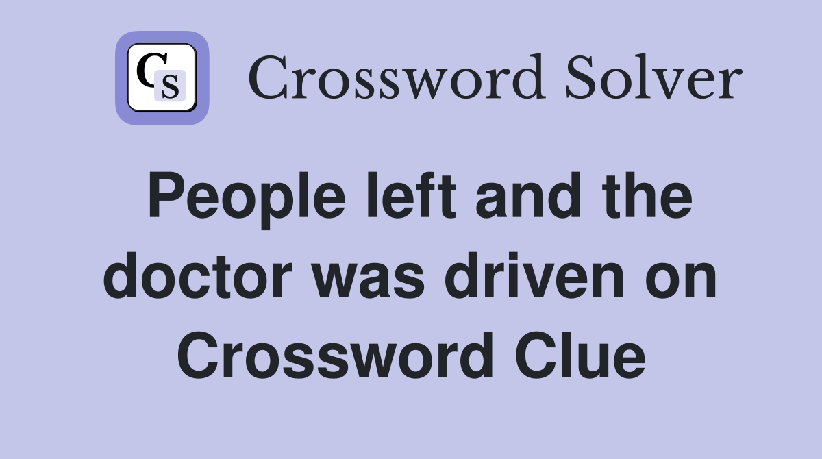People left and the doctor was driven on Crossword Clue