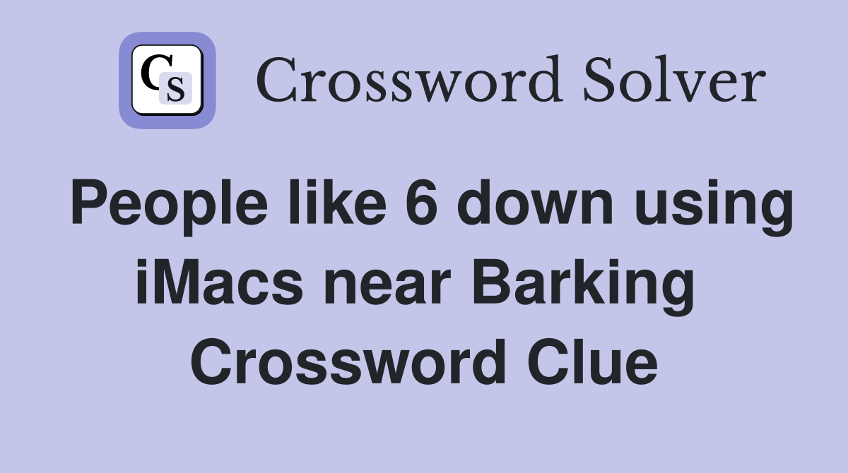 People like 6 down using iMacs near Barking  Crossword Clue