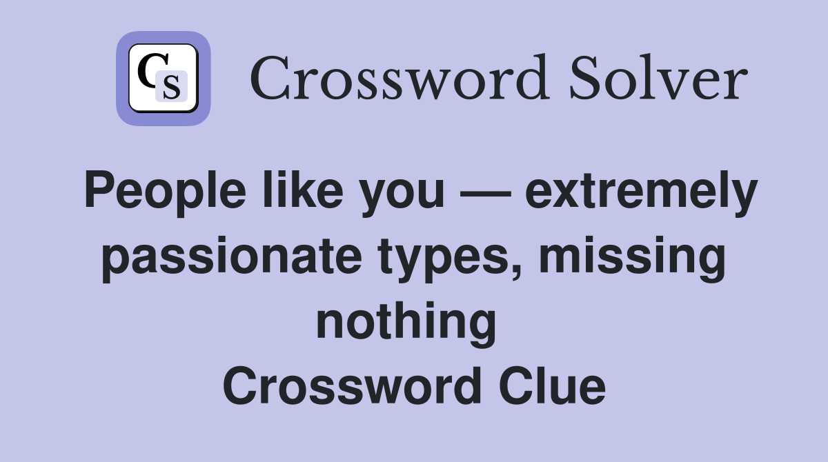 People like you — extremely passionate types, missing nothing  Crossword Clue