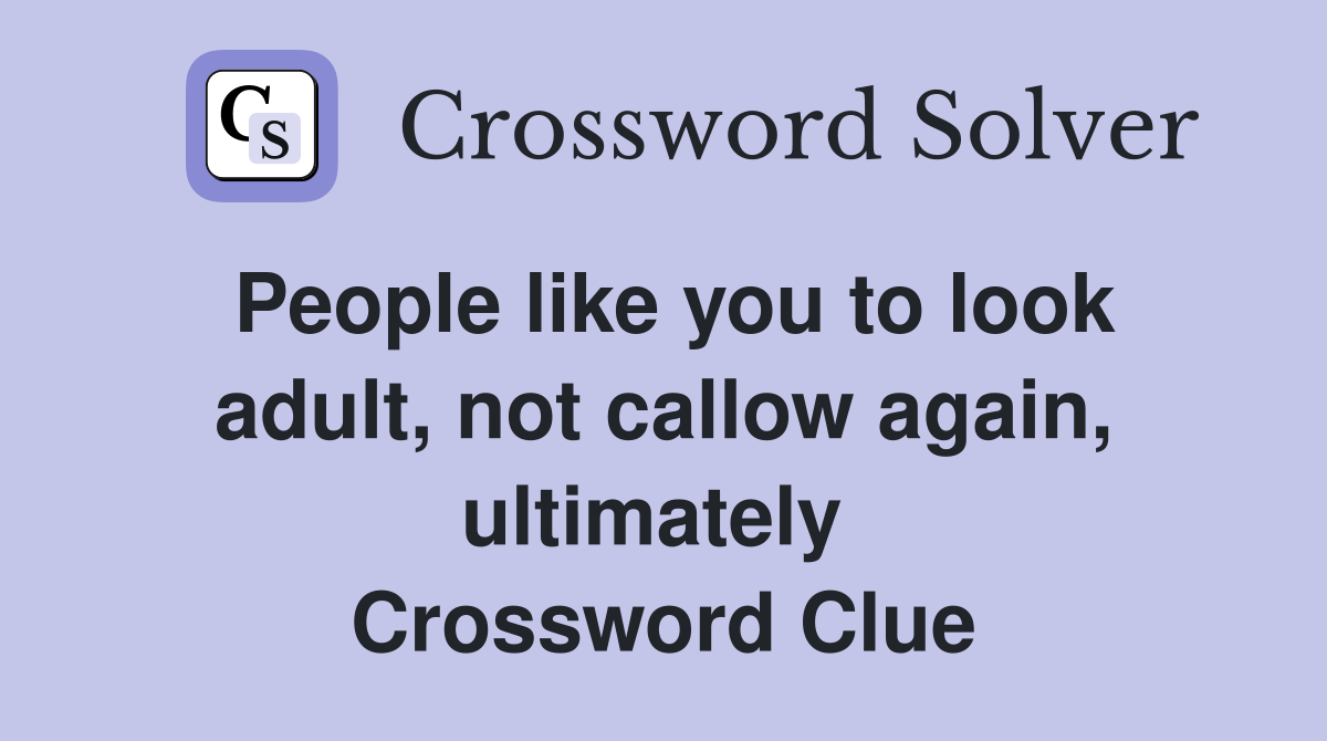 People like you to look adult, not callow again, ultimately  Crossword Clue