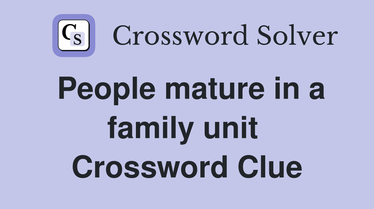 People mature in a family unit  Crossword Clue