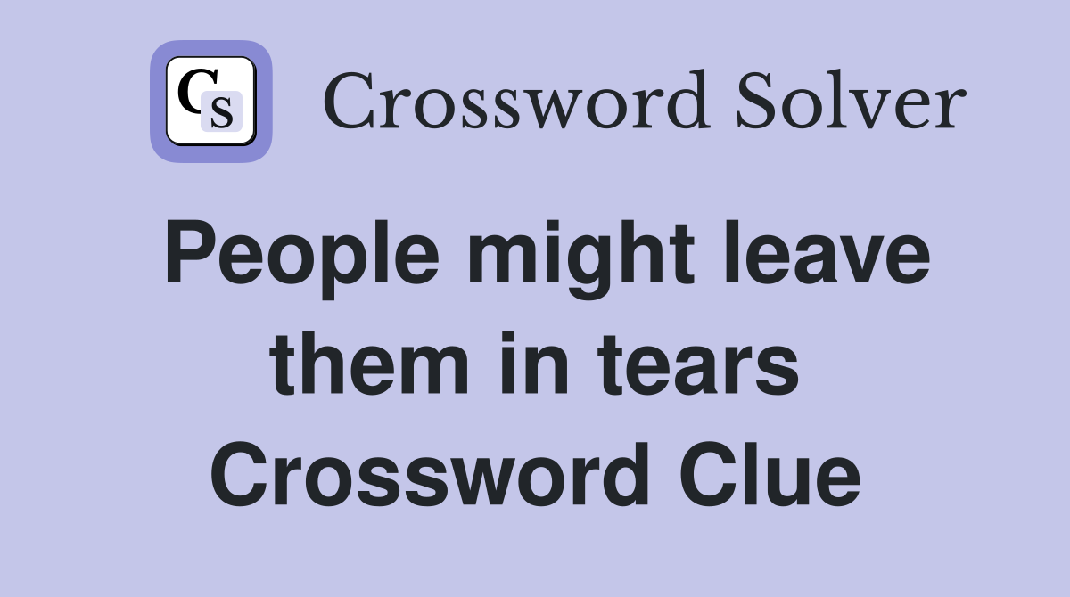 People might leave them in tears Crossword Clue