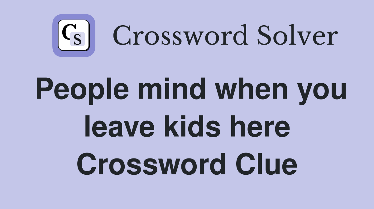 People mind when you leave kids here Crossword Clue