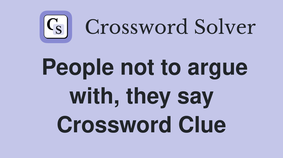People not to argue with, they say Crossword Clue