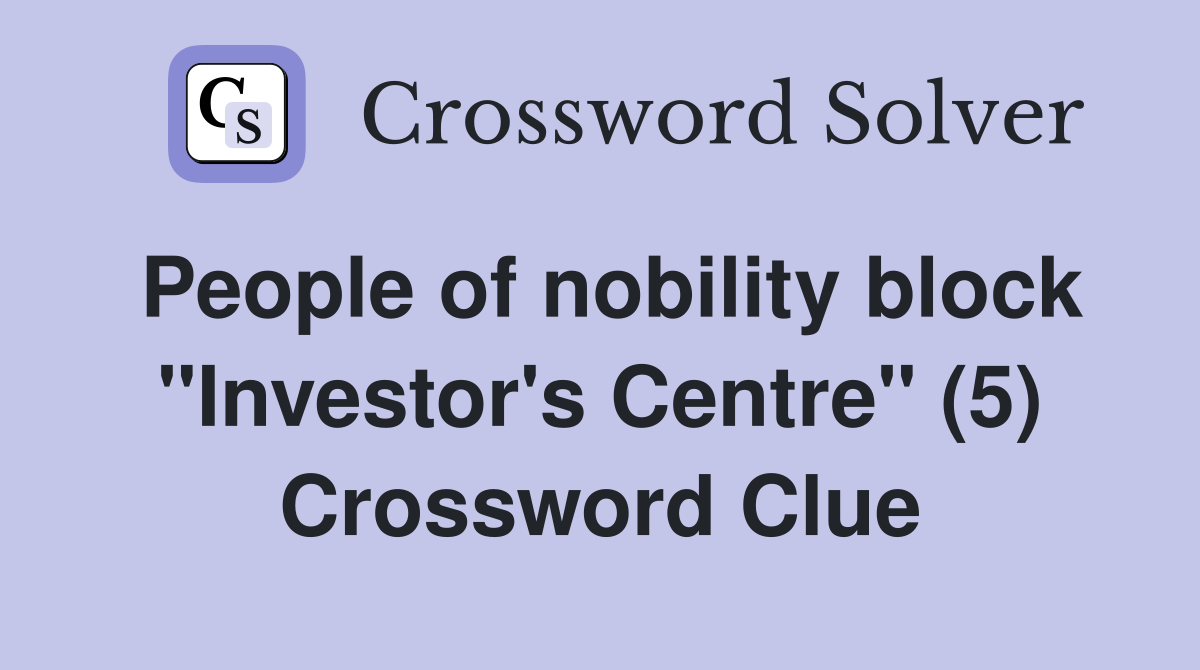 People of nobility block "Investor's Centre" (5) Crossword Clue