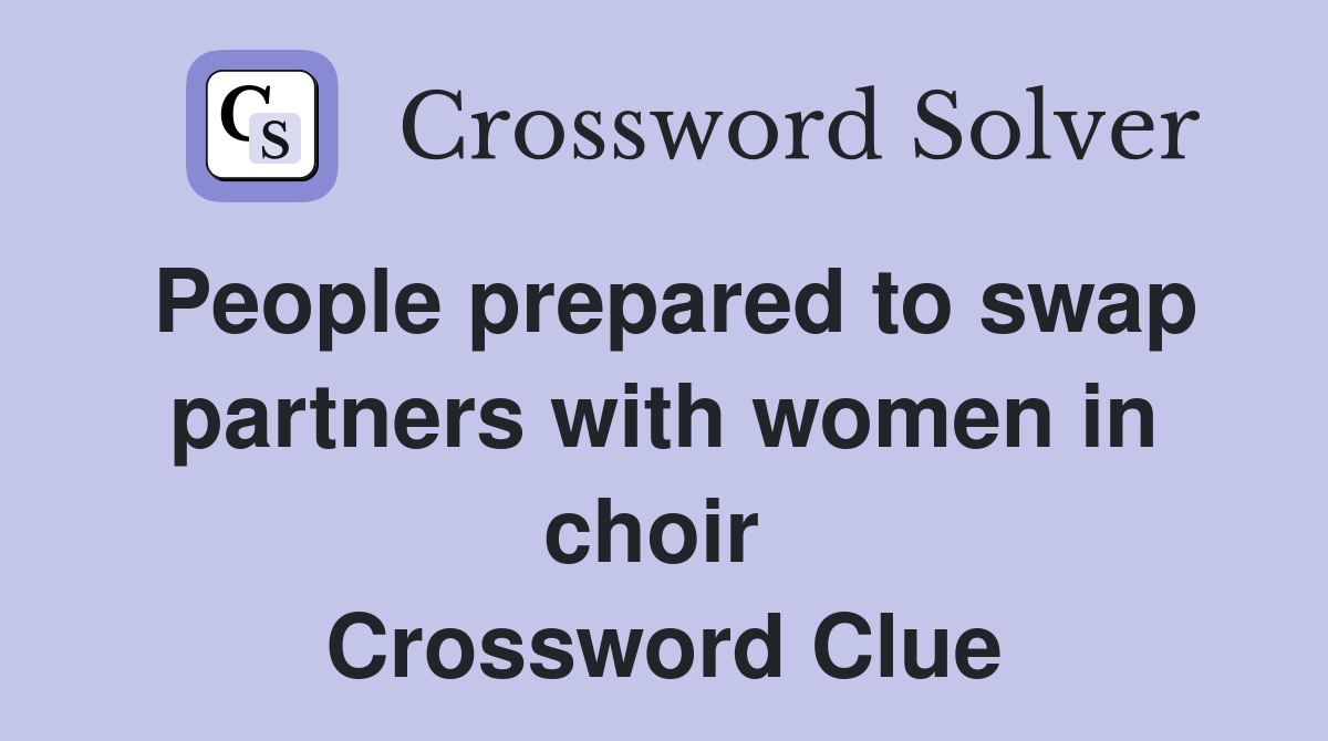 People prepared to swap partners with women in choir  Crossword Clue