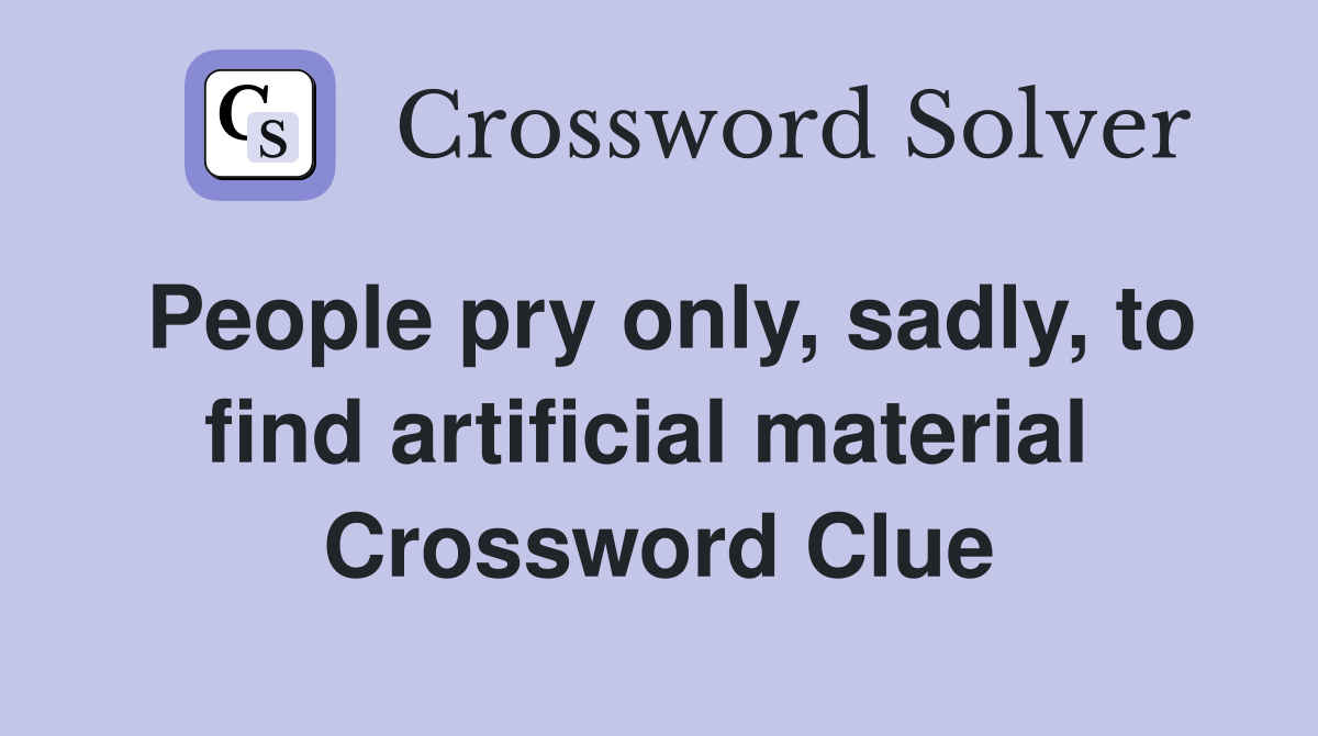 People pry only, sadly, to find artificial material  Crossword Clue