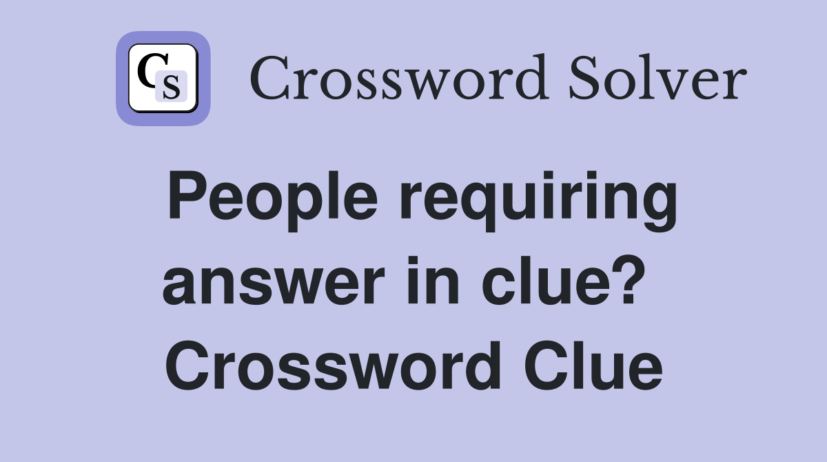 People requiring answer in clue?  Crossword Clue