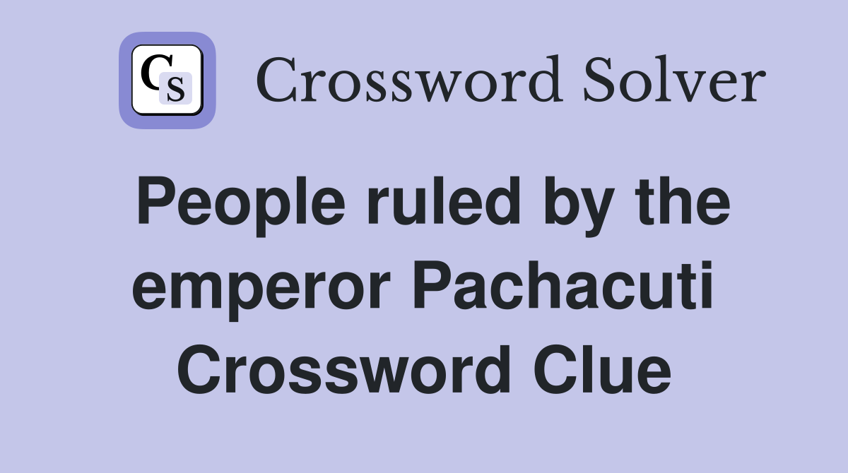 People ruled by the emperor Pachacuti Crossword Clue