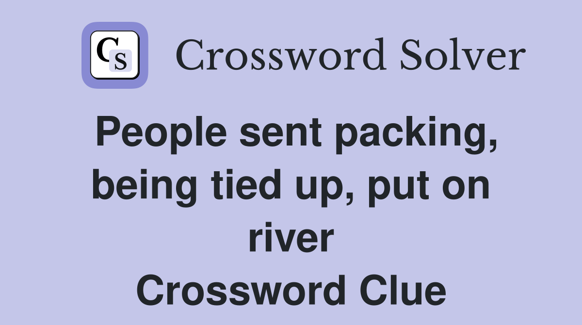 People sent packing, being tied up, put on river Crossword Clue