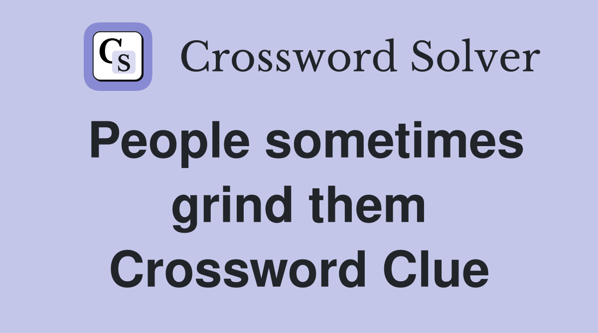 People sometimes grind them Crossword Clue