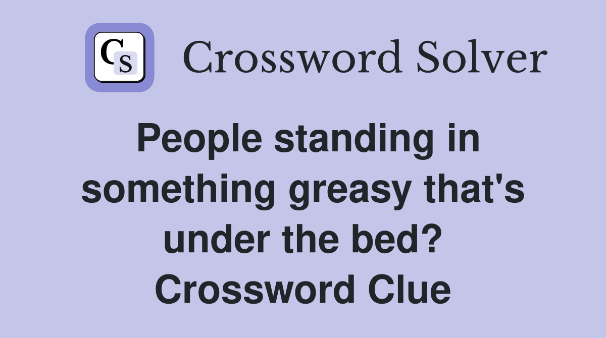 People standing in something greasy that's under the bed? Crossword Clue
