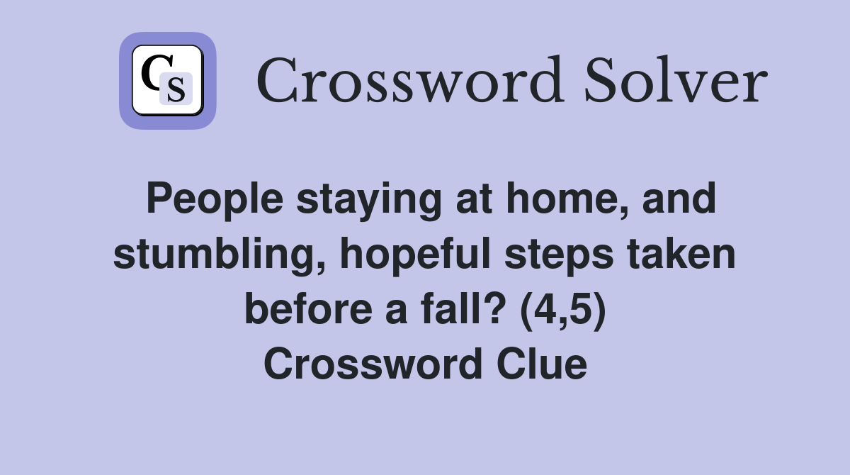 People staying at home, and stumbling, hopeful steps taken before a fall? (4,5) Crossword Clue