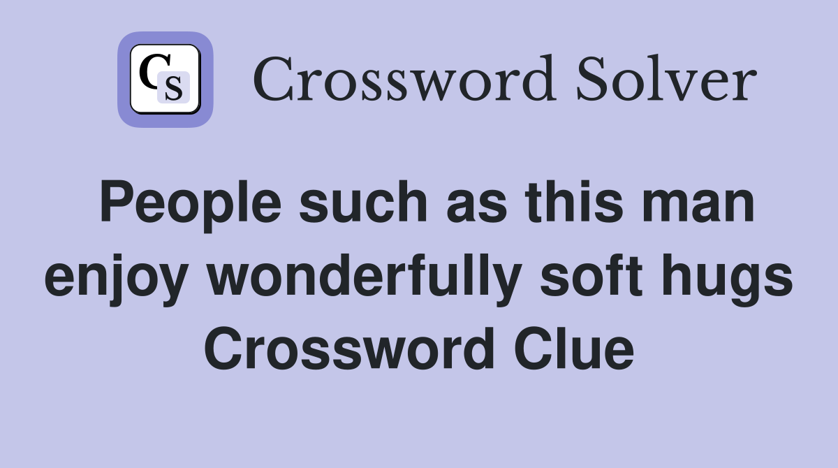 People such as this man enjoy wonderfully soft hugs Crossword Clue