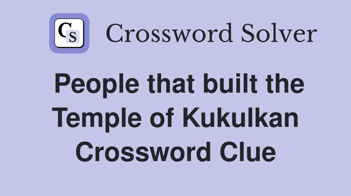 People that built the Temple of Kukulkan Crossword Clue