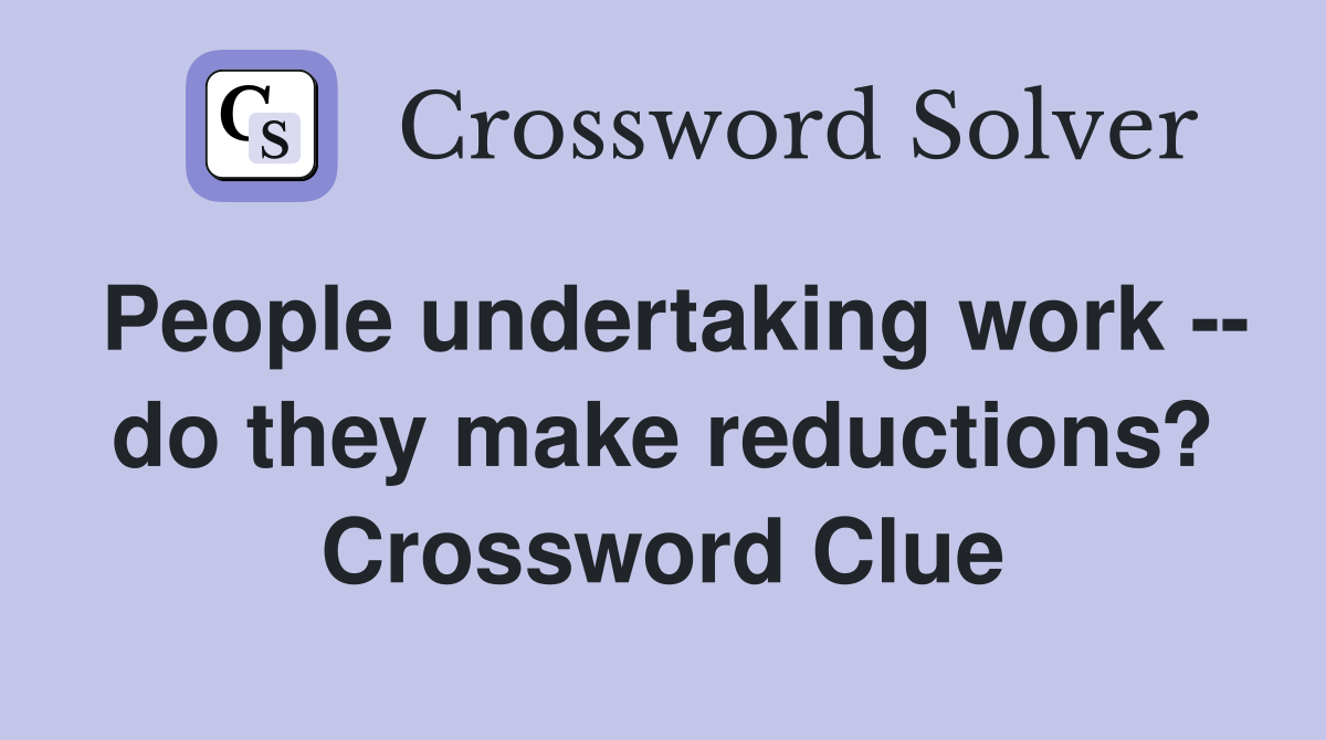 People undertaking work -- do they make reductions? Crossword Clue