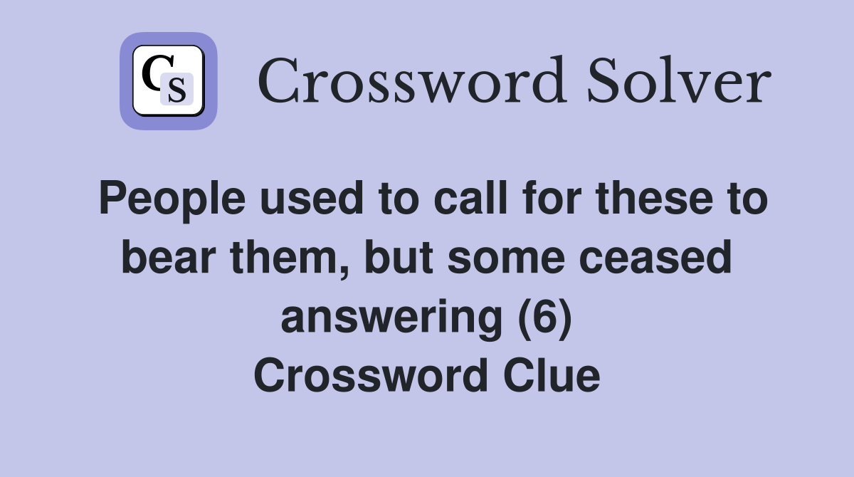 People used to call for these to bear them, but some ceased answering (6) Crossword Clue