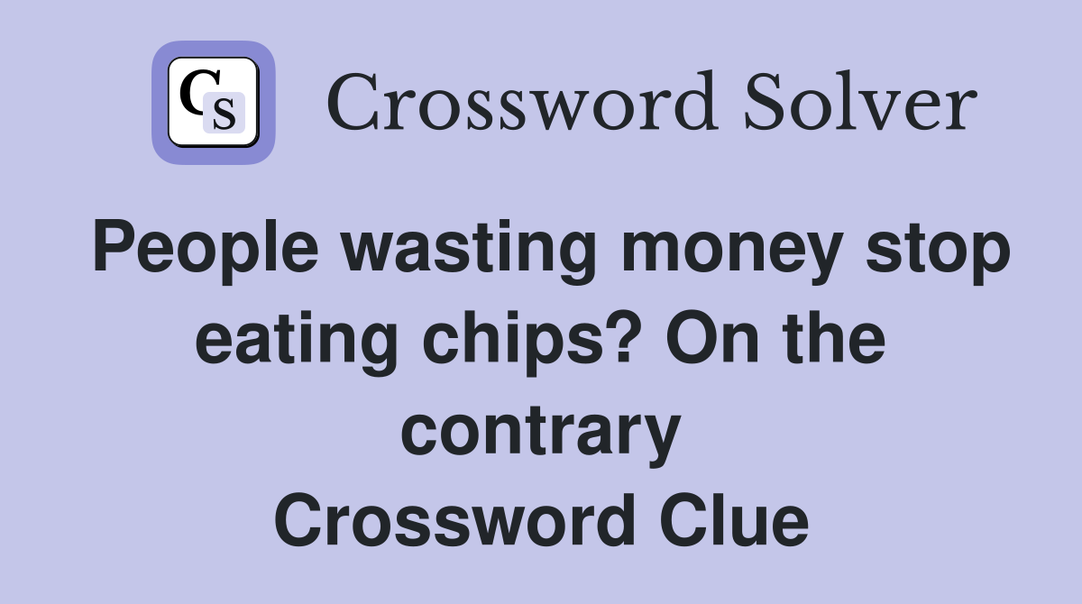 People wasting money stop eating chips? On the contrary Crossword Clue