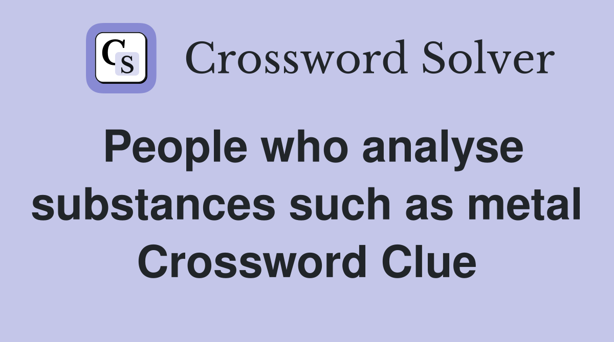 People who analyse substances such as metal Crossword Clue