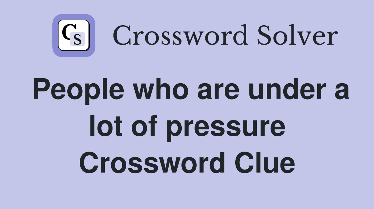 People who are under a lot of pressure Crossword Clue