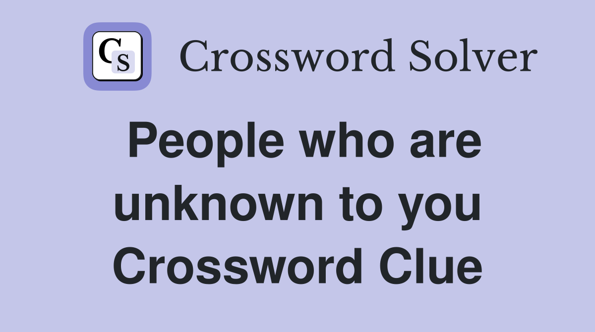 People who are unknown to you Crossword Clue