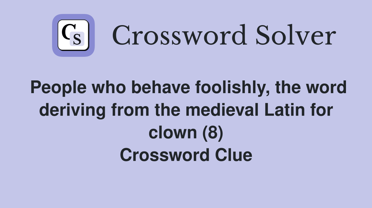 People who behave foolishly, the word deriving from the medieval Latin for clown (8) Crossword Clue
