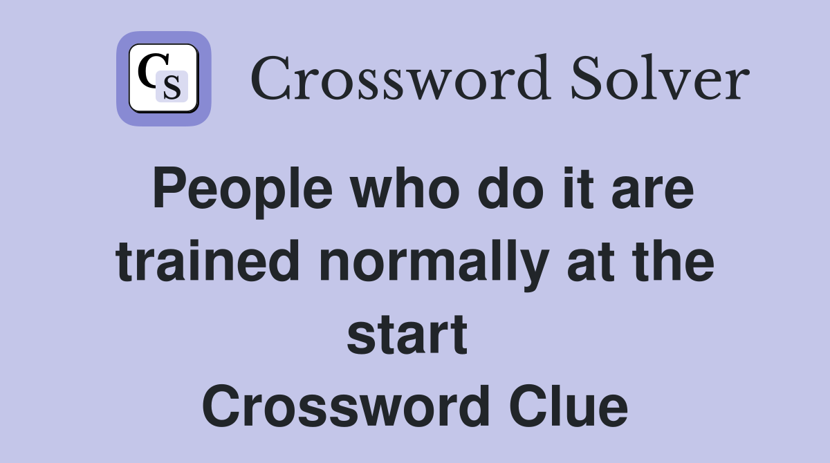 People who do it are trained normally at the start  Crossword Clue